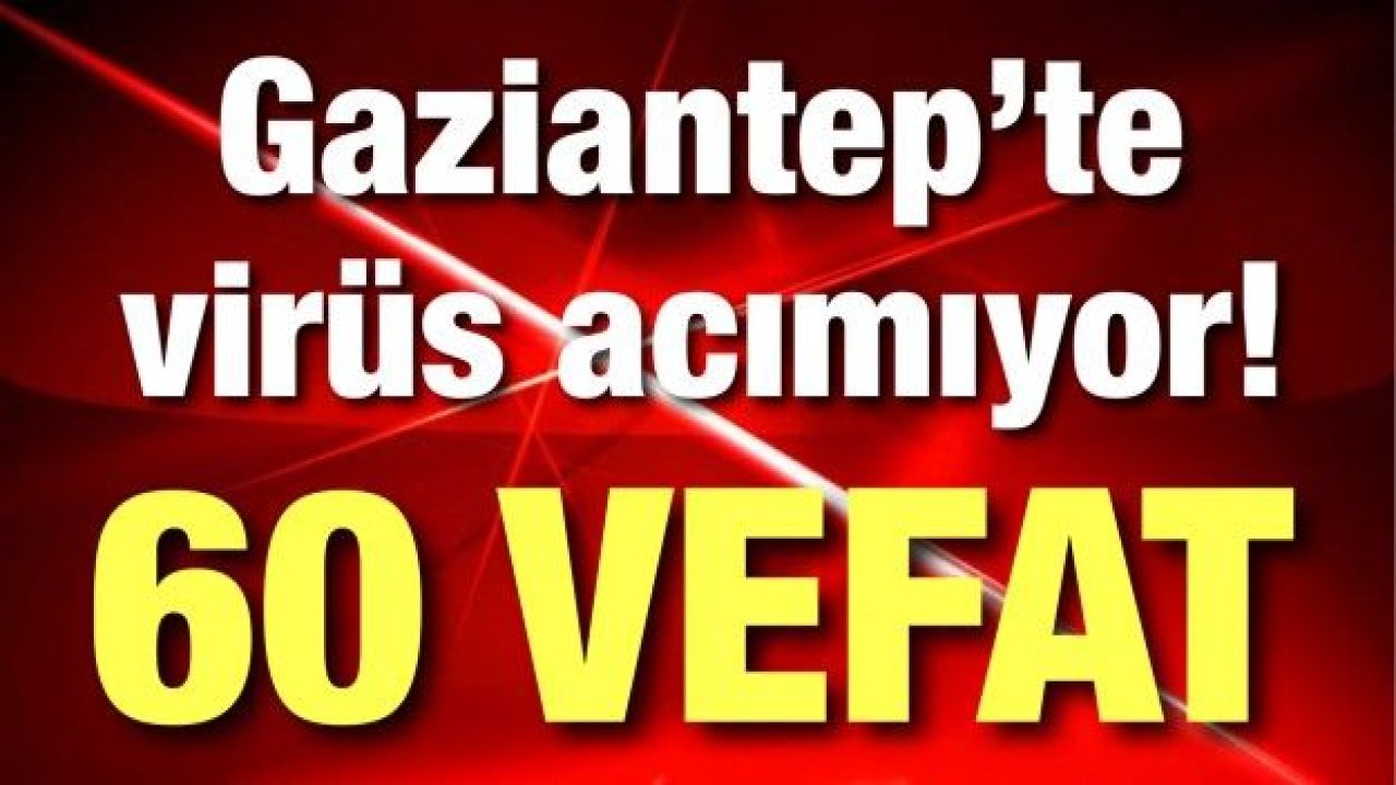 Gaziantep’te koronavirüs acımıyor! 60 vefat