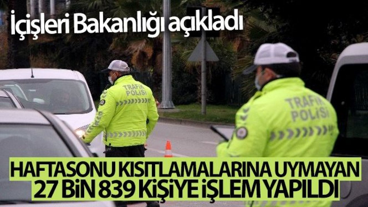 Haftasonu kısıtlamalarına uymayan 27 bin 839 kişiye işlem yapıldı