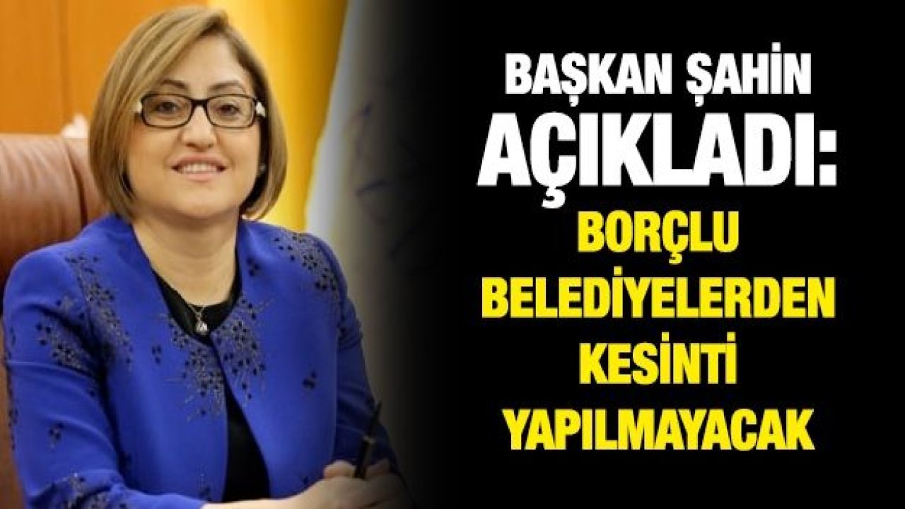 Başkan Şahin açıkladı: Borçlu belediyelerden kesinti yapılmayacak