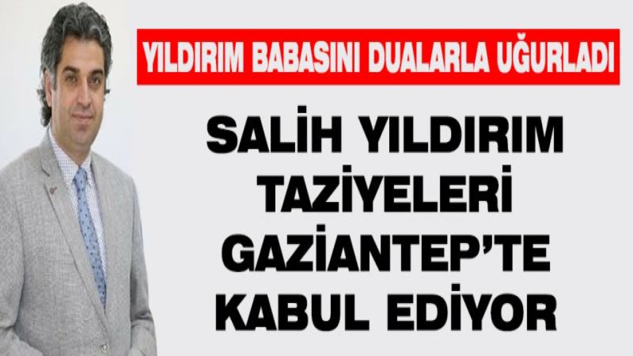 Salih Yıldırım taziyeleri Gaziantep'te kabul ediyor