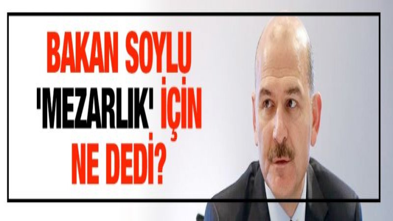 Bakan Soylu 'Mezarlık' için ne dedi?