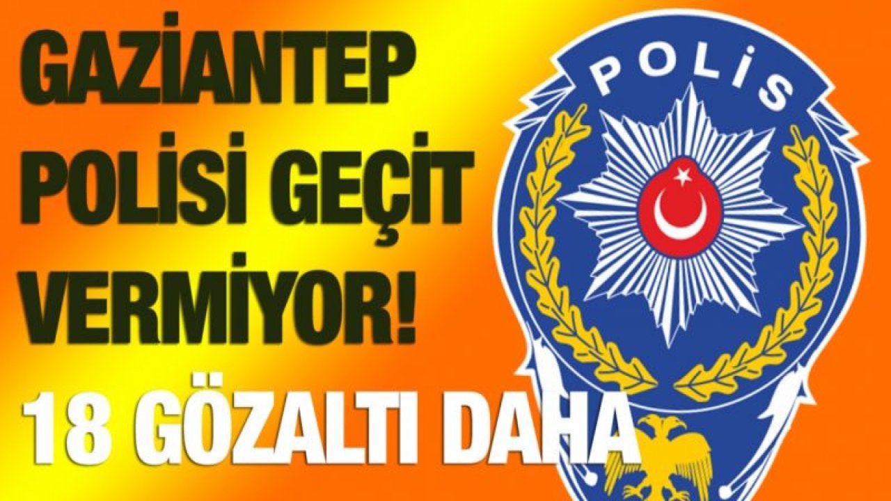 Gaziantep polisi geçit vermiyor! 18 gözaltı daha