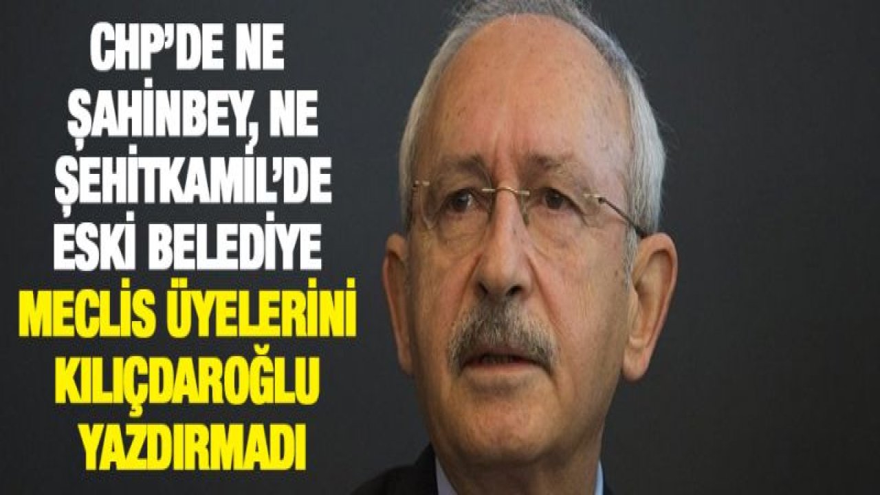 CHP'DE NE ŞAHİNBEY, NE ŞEHİTKAMİL'DE ESKİ BELEDİYE MECLİS ÜYELERİNİ KILIÇDAROĞLU YAZDIRMADI