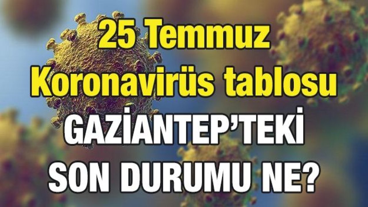 25 Temmuz Koronavirüs tablosu Gaziantep’teki son durumu ne?