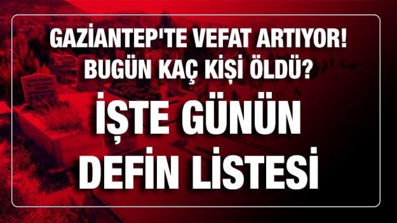 Son dakika Gaziantep'te vefat artıyor! Bugün kaç kişyi öldü? İşte günün defin listesi