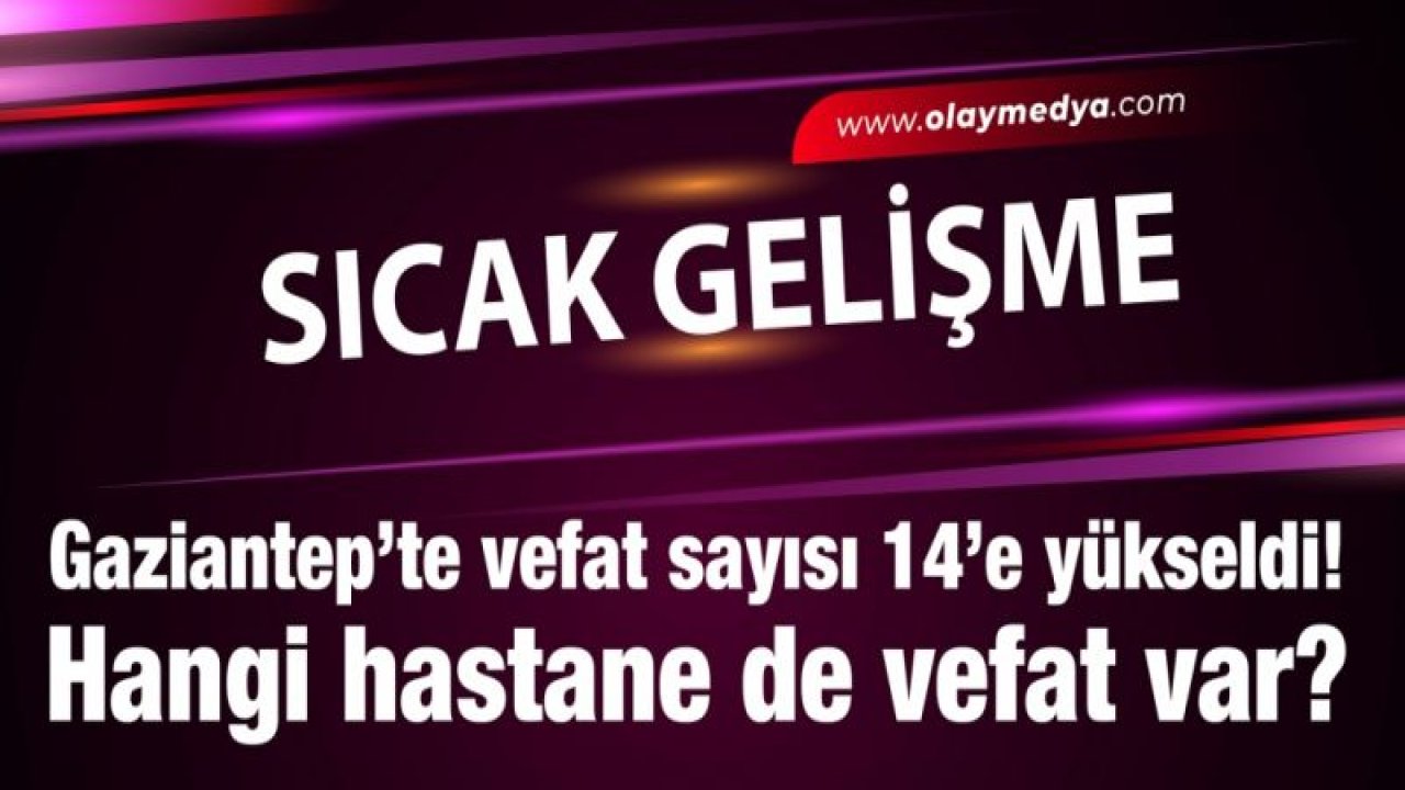 Gaziantep’te vefat sayısı 14’e yükseldi! Hangi hastane de vefat var?