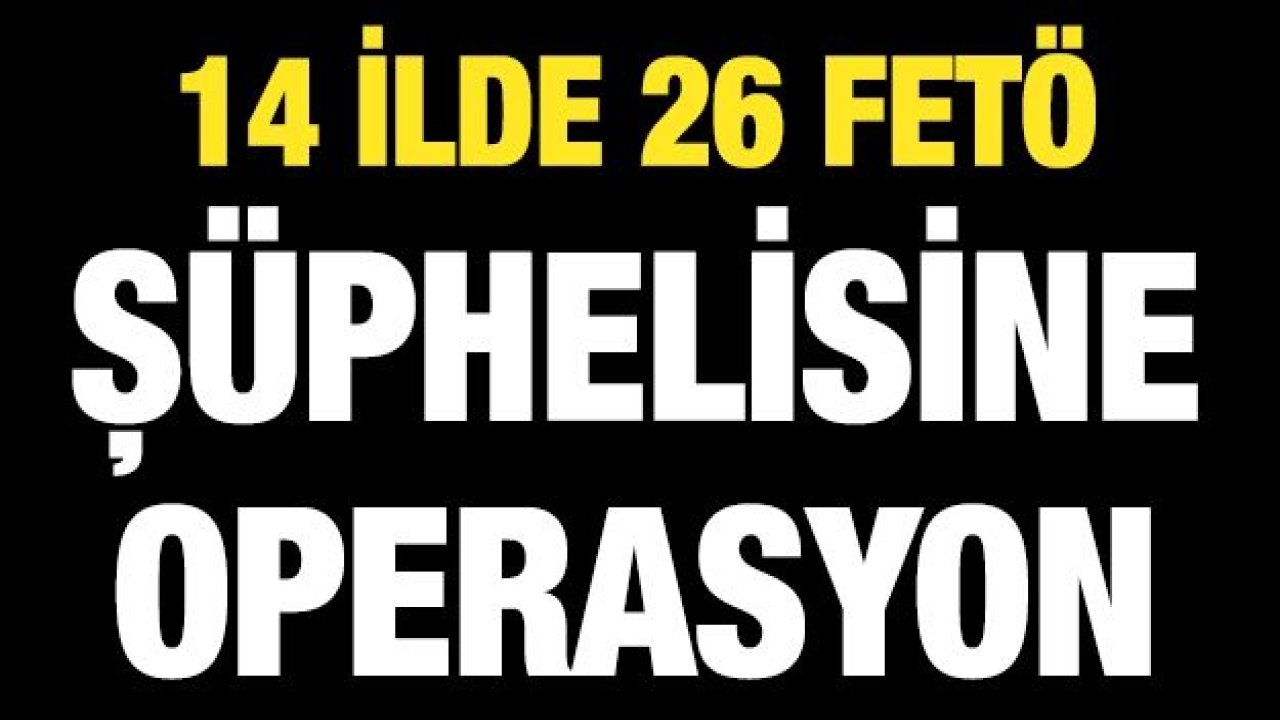 Balıkesir merkezli 14 ilde 26 FETÖ şüphelisine operasyon