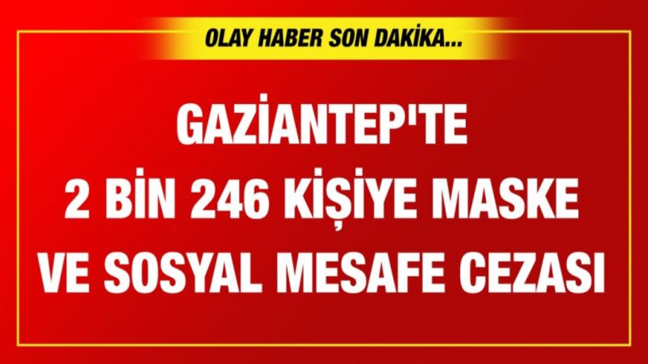 Gaziantep'te 2 bin 246 kişiye maske takmama ve sosyal mesafe cezası