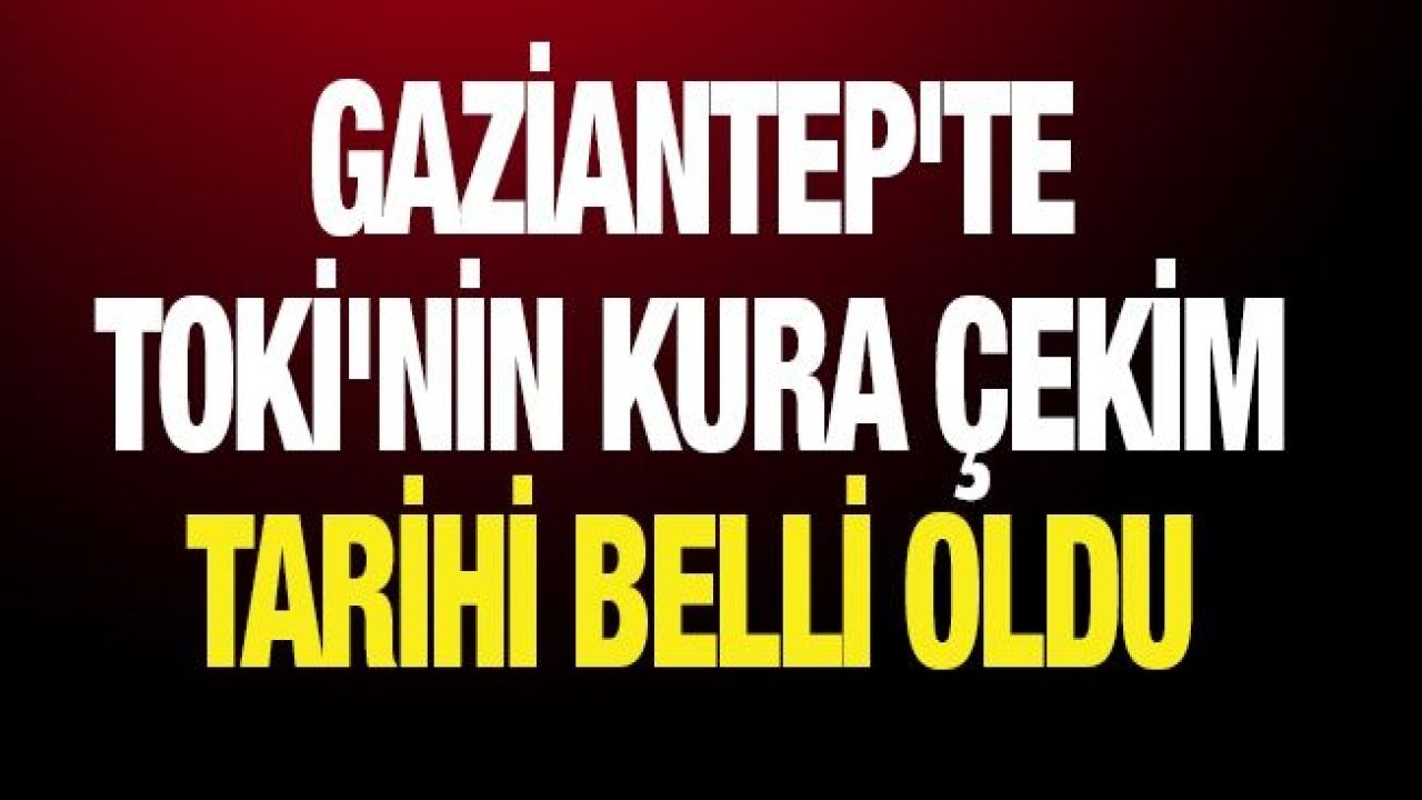 Gaziantep'te TOKİ'nin kura çekim tarihi belli oldu