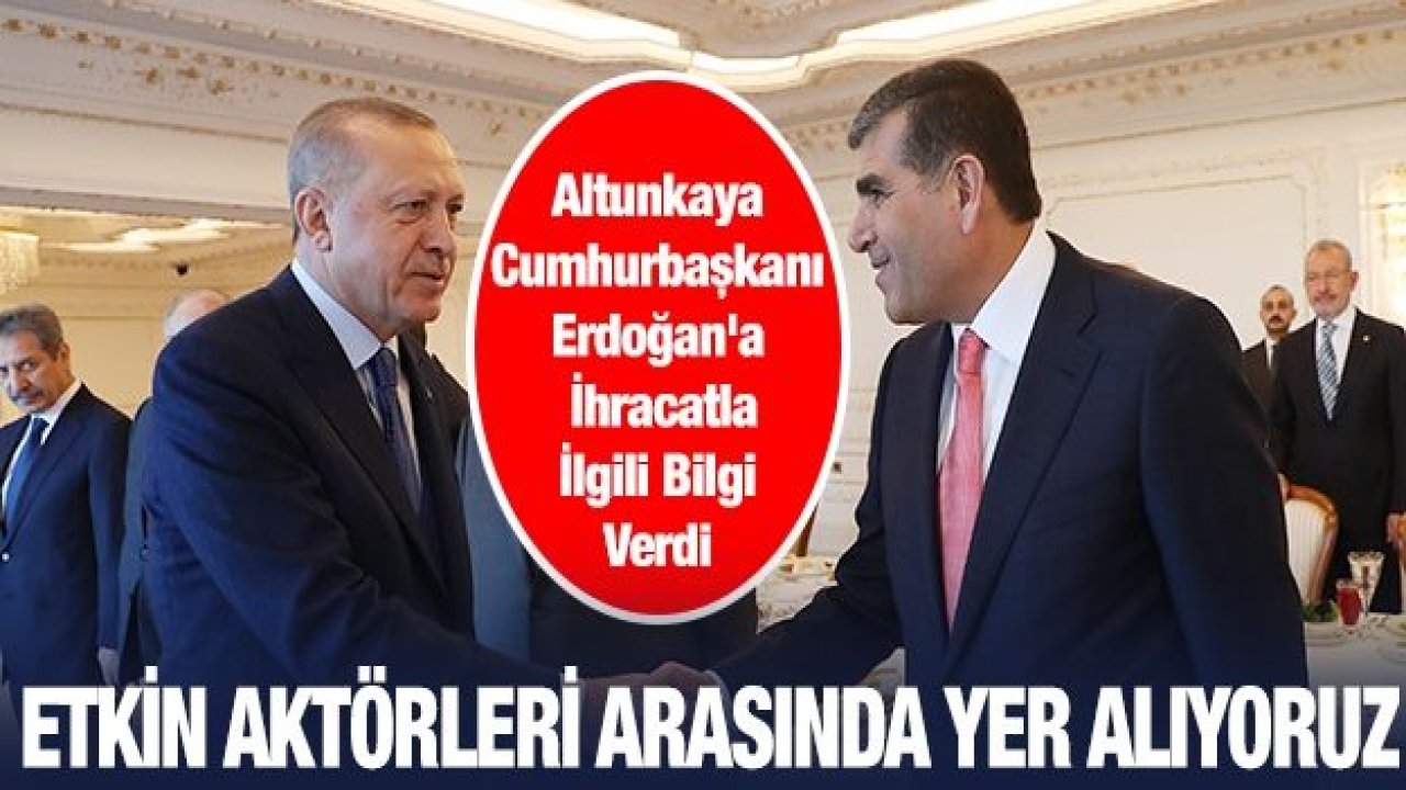 Altunkaya Cumhurbaşkanı Erdoğan'a İhracatla İlgili Bilgi Verdi