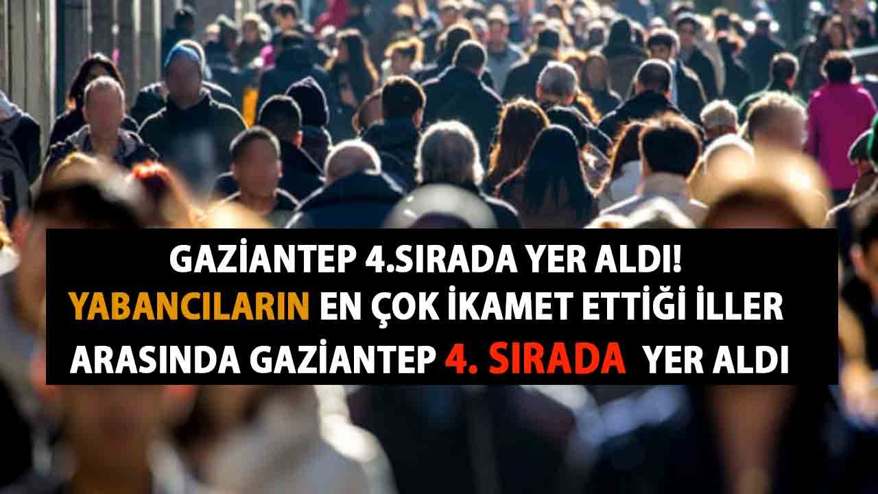 Yabancıların en çok ikamet ettiği iller açıklandı. Gaziantep 4.sırada yer aldı