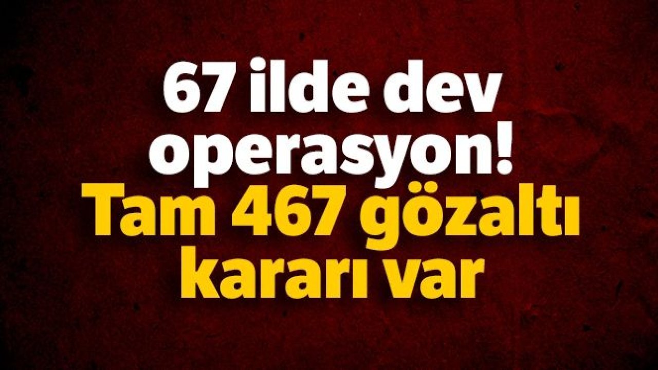 67 ilde dev operasyon! Tam 467 gözaltı kararı var