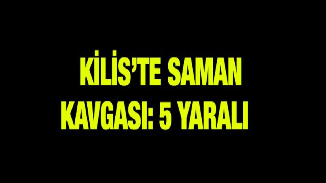 Kilis'te saman kavgası: 5 yaralı