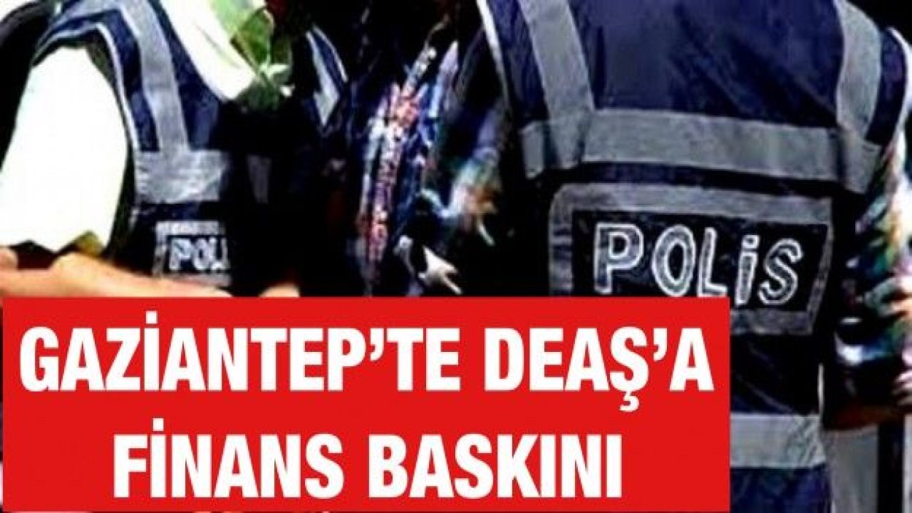 GAZİANTEP’TE DEAŞ’A FİNANS BASKINI