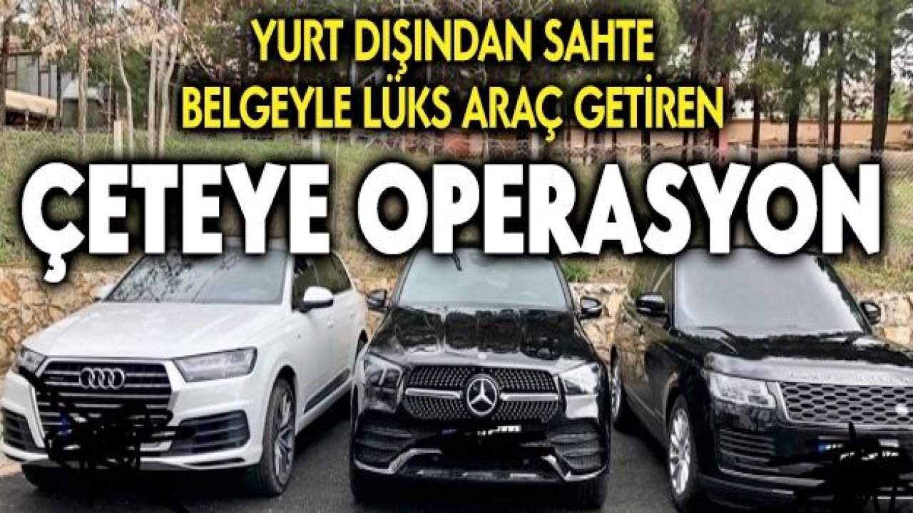 Yurt dışından sahte belgeyle lüks araç getiren çeteye operasyon