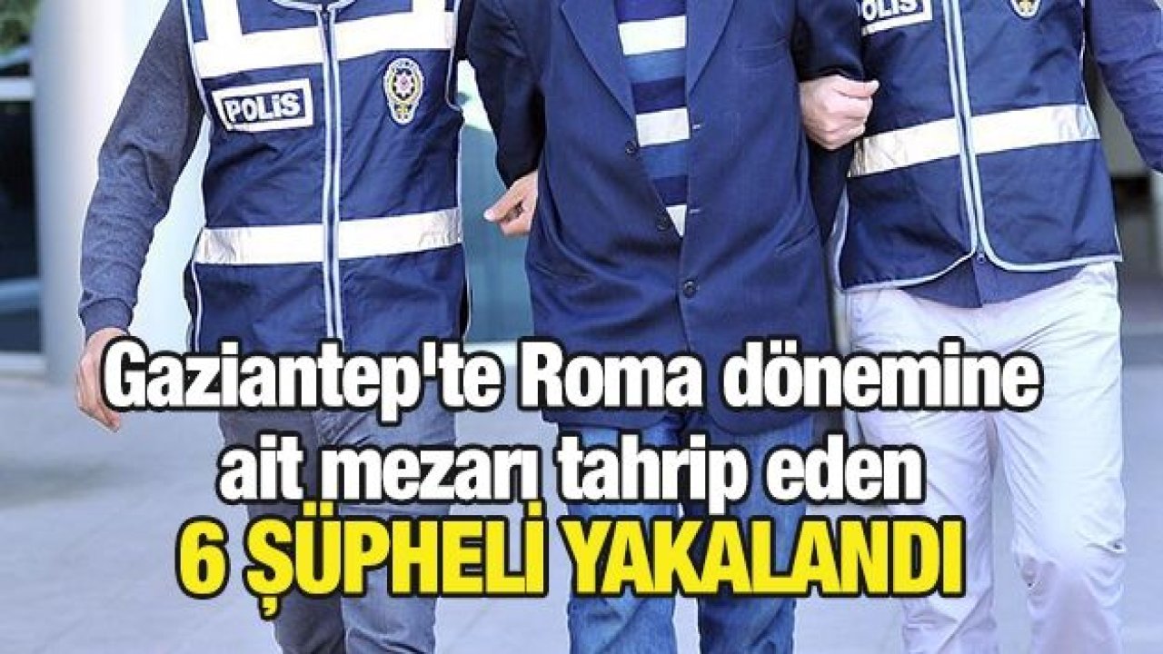 Gaziantep'te Roma dönemine ait mezarı tahrip eden 6 şüpheli yakalandı