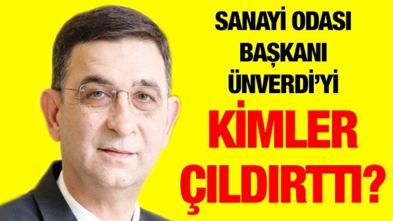 Sanayi Odası Başkanı Ünverdi’yi kimler çıldırttı?