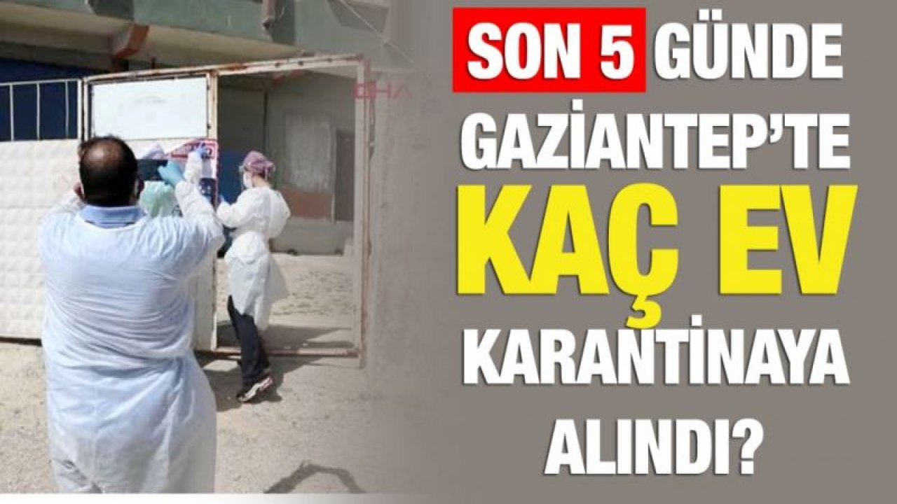 Son 5 günde Gaziantep’te kaç ev karantinaya alındı?