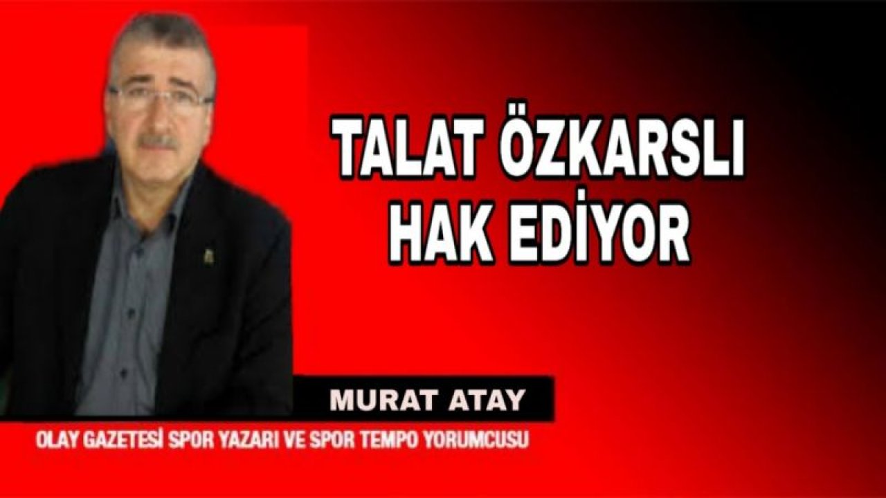 TALAT ÖZKARSLI HAK EDİYOR