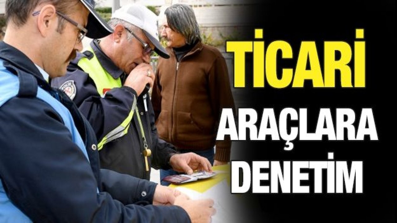 TİCARİ ARAÇLARA YÖNELİK KONTROLLER DEVAM EDİYOR