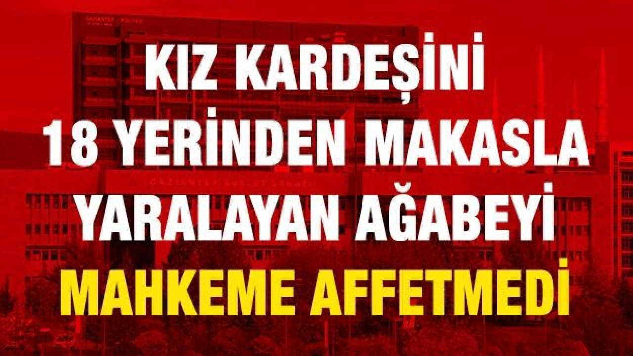 Kız kardeşini 18 yerinden makasla yaralayan ağabeyi mahkeme affetmedi