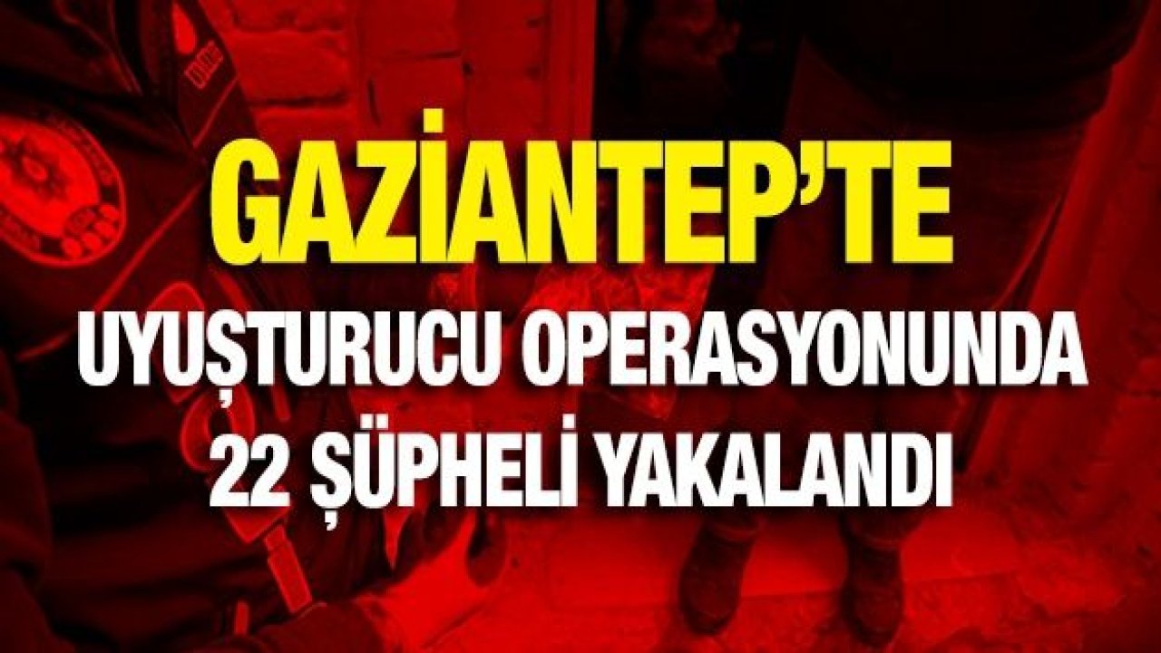 Gaziantep'te uyuşturucu operasyonunda 22 şüpheli yakalandı