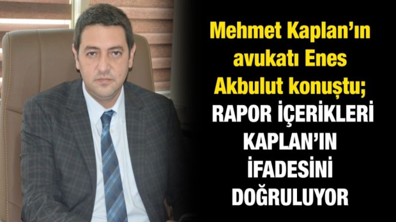 Mehmet Kaplan’ın avukatı Enes Akbulut konuştu;  RAPOR İÇERİKLERİ KAPLAN’IN İFADESİNİ DOĞRULUYOR