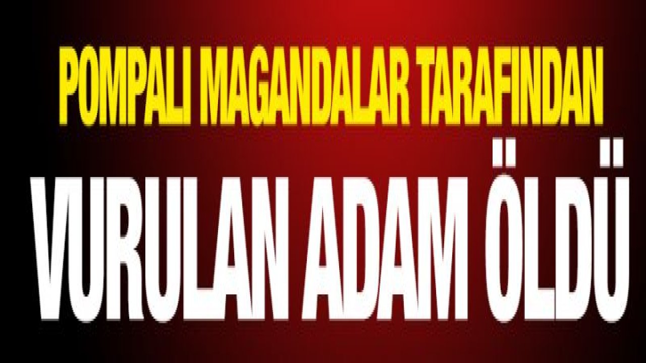 Pompalı magandalar tarafından vurulan adam öldü