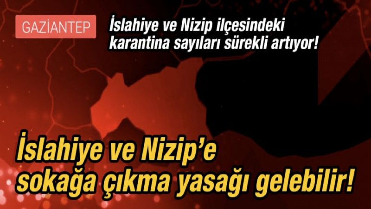 İslahiye ve Nizip ilçesindeki karantina sayıları sürekli artıyor! İki ilçeye, sokağa çıkma yasağı gelebilir!