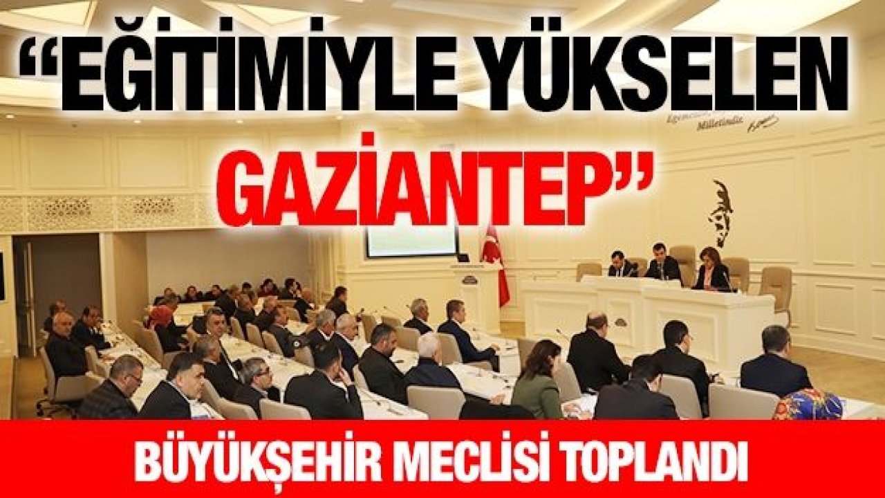 BÜYÜKŞEHİR MECLİSİ TOPLANDI...  “Eğitimiyle Yükselen Gaziantep”