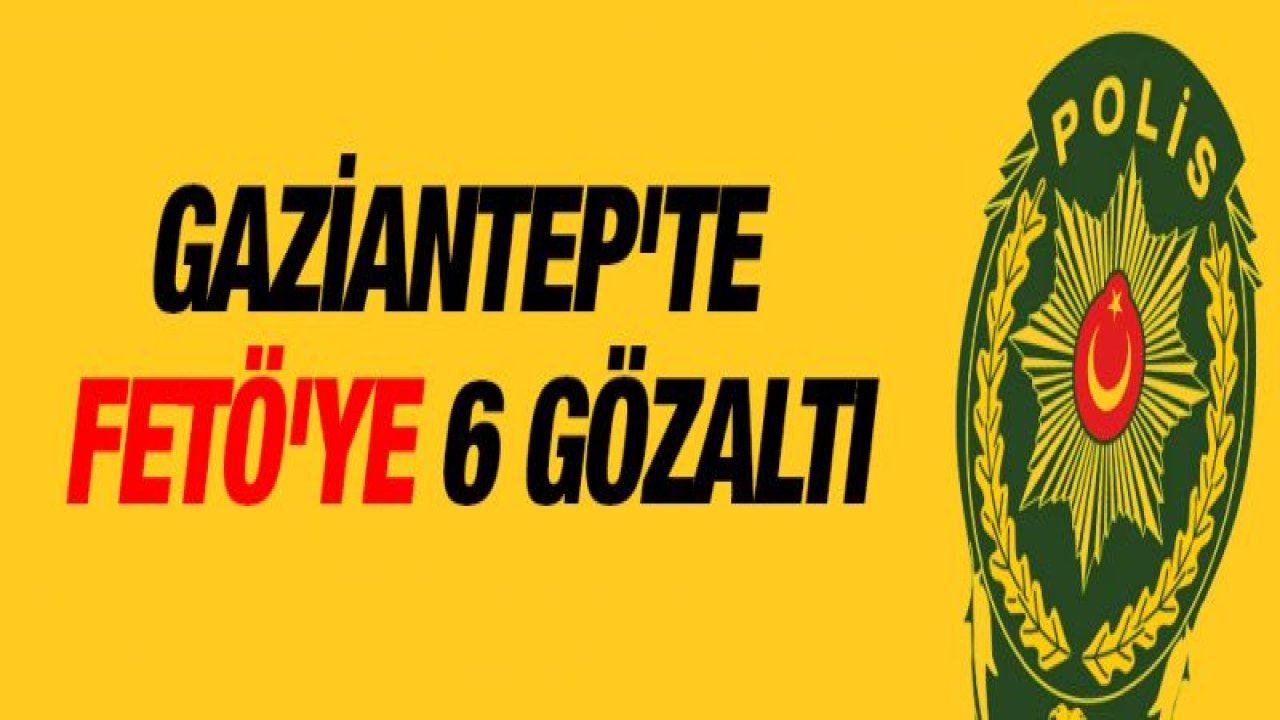 Gaziantep'te FETÖ'ye 6 Gözaltı