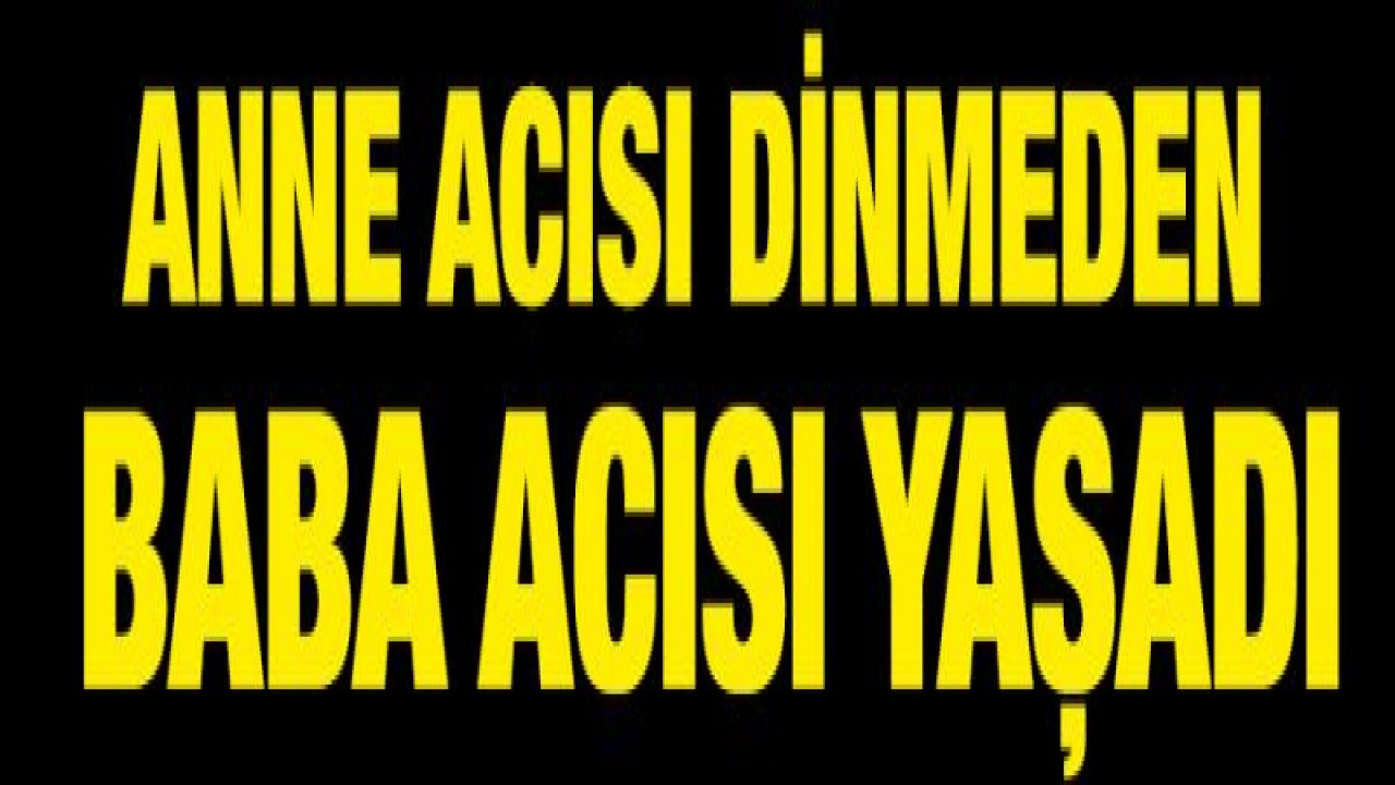 ANNE ACISI DİNMEDEN BABA ACISI YAŞADI