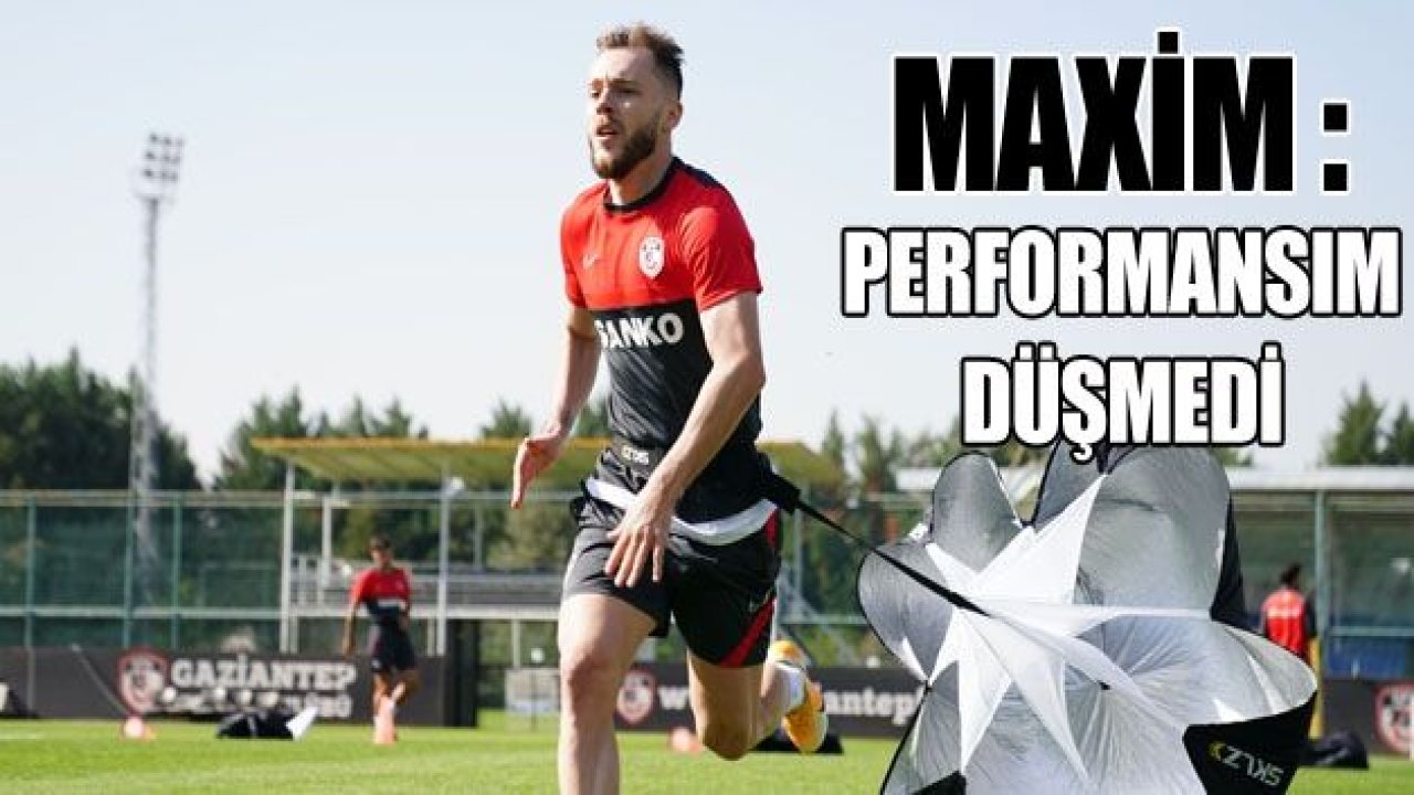 MAXİM : PERFORMANSIM DÜŞMEDİ