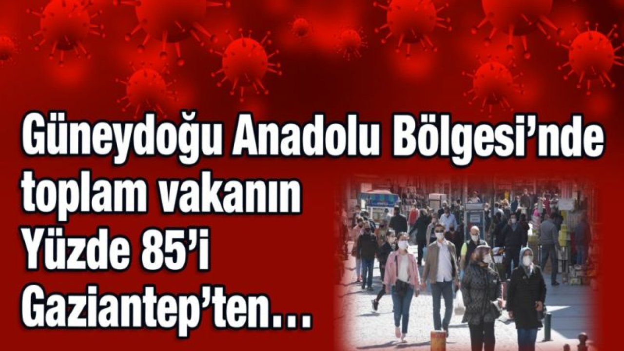 Güneydoğu Anadolu Bölgesi’nde toplam vakanın Yüzde 85’i Gaziantep’ten…