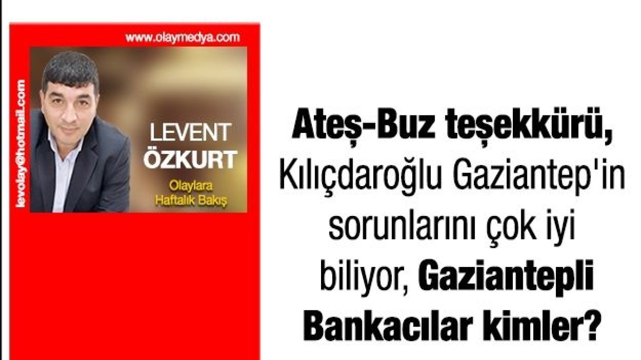 Ateş-Buz teşekkürü, Kılıçdaroğlu Gaziantep'in sorunlarını çok iyi biliyor, Gaziantepli Bankacılar kimler?