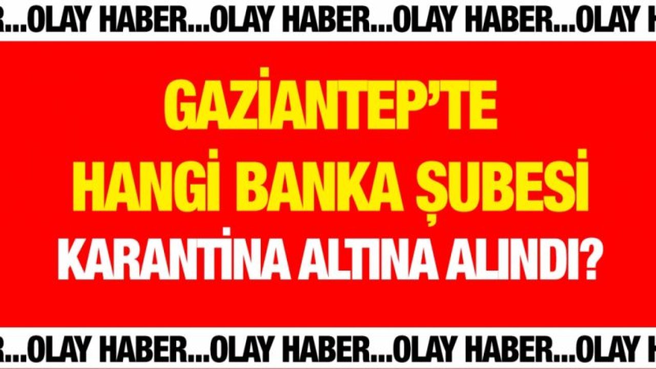 Gaziantep’te hangi banka şubesi karantina altına alındı?