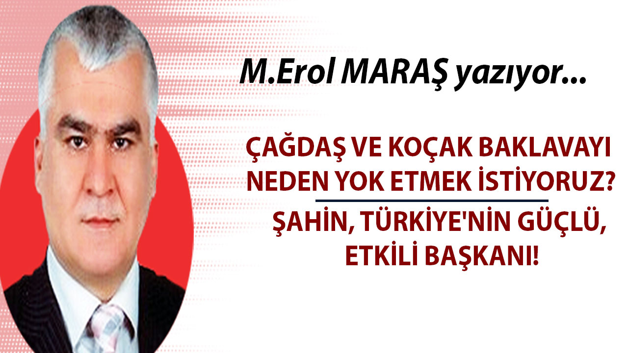 Mehmet Erol Maraş Yazdı: 'Çağdaş ve Koçak baklavayı neden yok etmek istiyoruz? - Şahin, Türkiye'nin güçlü, etkili başkanı!'