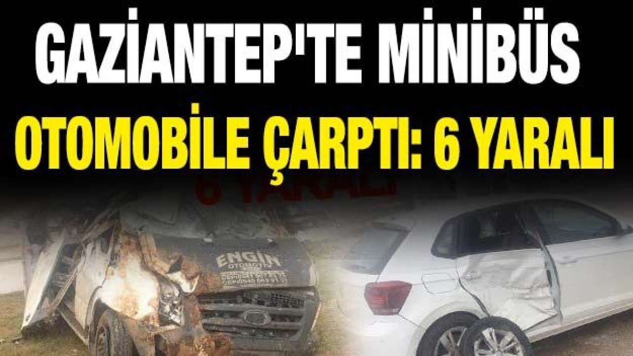 Gaziantep'te minibüs otomobile çarptı: 6 yaralı