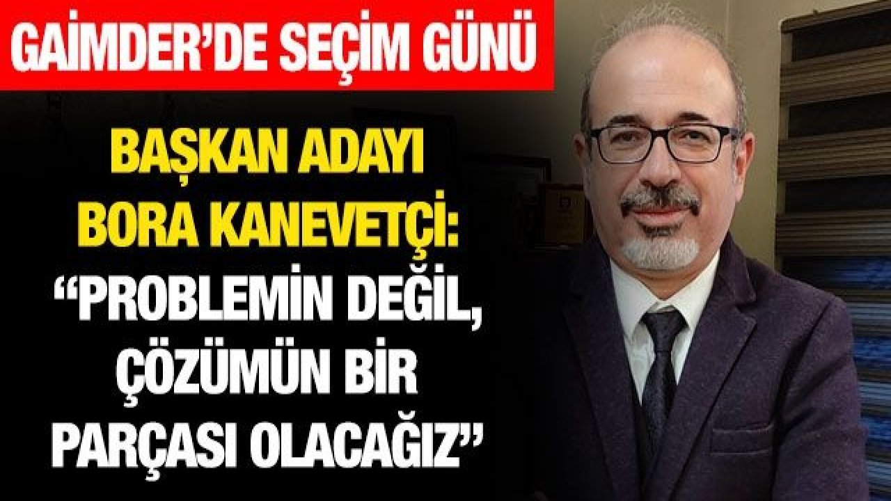 GAİMDER’de seçim günü… Başkan adayı Bora Kanevetçi:  “Problemin değil, çözümün bir parçası olacağız”