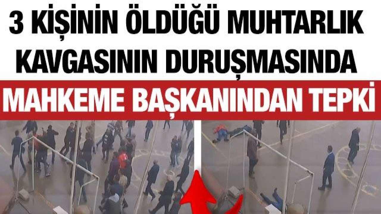 3 kişinin öldüğü muhtarlık kavgasının duruşmasında mahkeme başkanından tepki