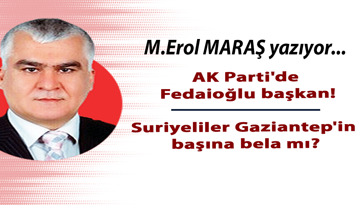 Erol Maraş Yazıyor: 'AK Parti'de Fedaioğlu başkan! - Suriyeliler Gaziantep'in başına bela mı?'