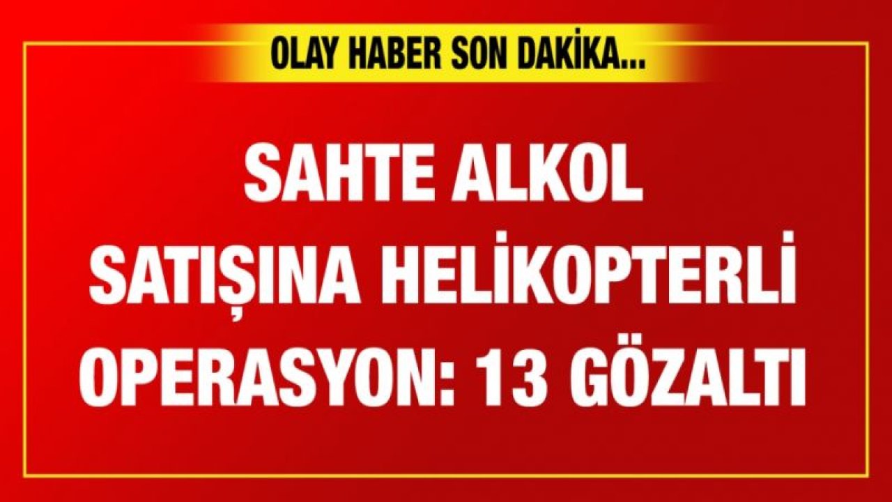 Sahte alkol satışına helikopterli operasyon: 13 gözaltı