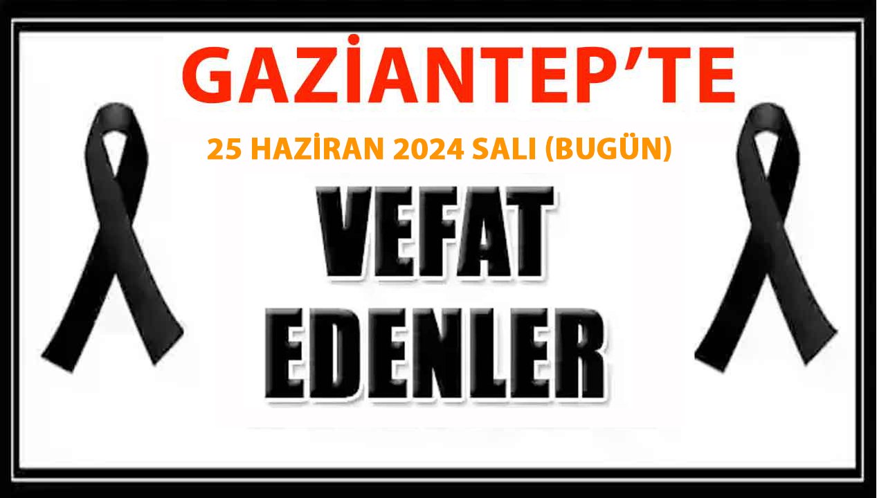 Gaziantep'in Vefat ve Defin Listesi! Gaziantep 25 Haziran 2024 Salı (Bugün) 35 Kişi Vefat etti! İşte Gaziantep'in Vefat Listesi