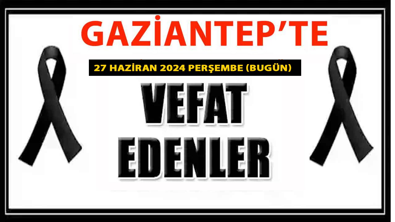 Gaziantep'te YÜREKLER YANDI! Gaziantep'in VEFAT VE  DEFİN LİSTESİ YAYIMLANDI! 27 HAZİRAN 2024