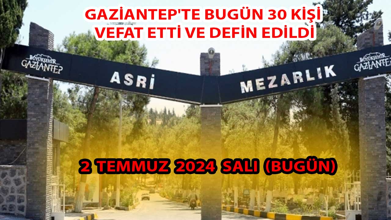Gaziantep'te Bugün 30 Kişi Vefat Etti Ve Defin Edildi... Gaziantep'in Defin Listesi 2 Temmuz 2024 Salı (Bugün)