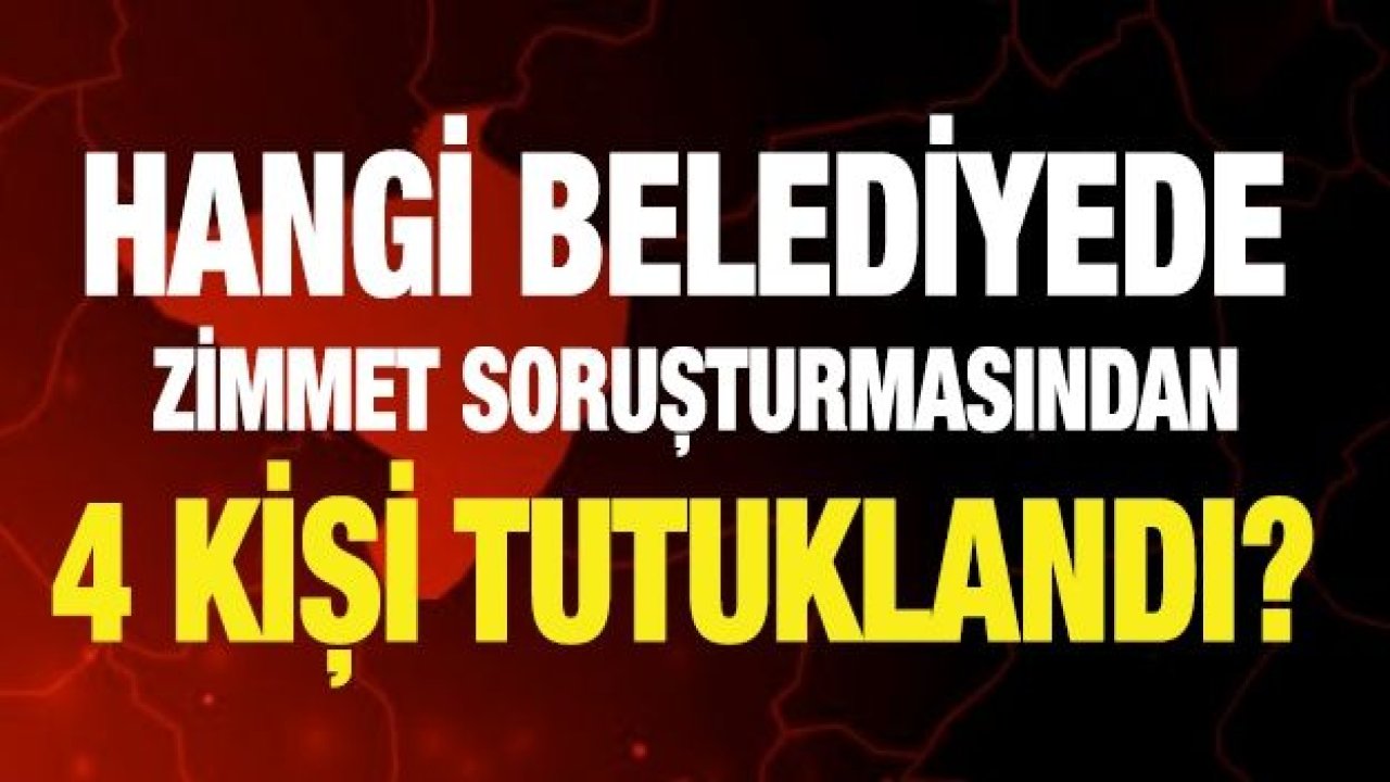 Hangi belediyede zimmet soruşturmasından 4 kişi tutuklandı?