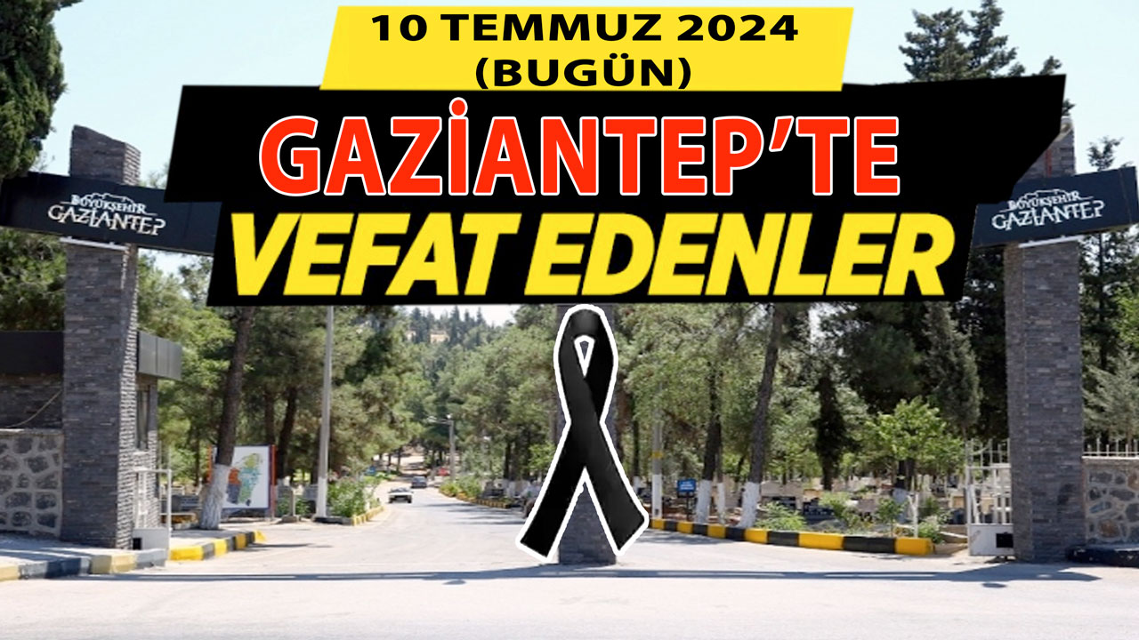 Gaziantep'te Yürek Yakan Defin ve Vefat Listesi! Gaziantep'te 41 Kişi Hayatını Kaybetti (10 Temmuz 2024)