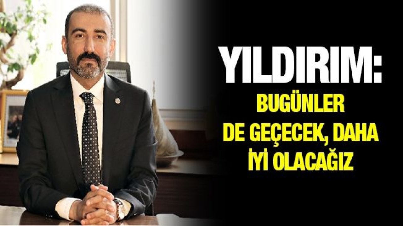 YILDIRIM: BUGÜNLER DE GEÇECEK, DAHA İYİ OLACAĞIZ