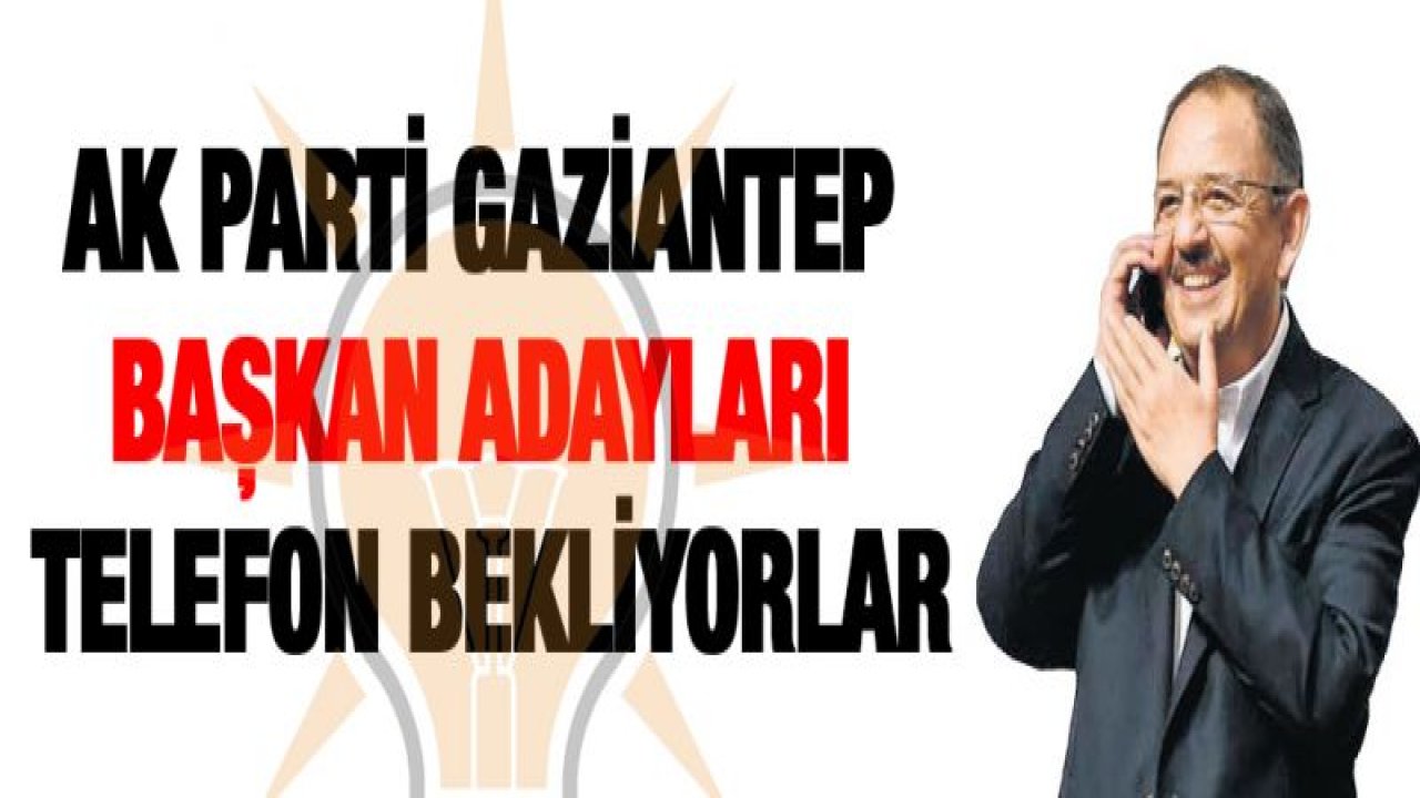 AK Parti Gaziantep başkan adayları telefon bekliyorlar