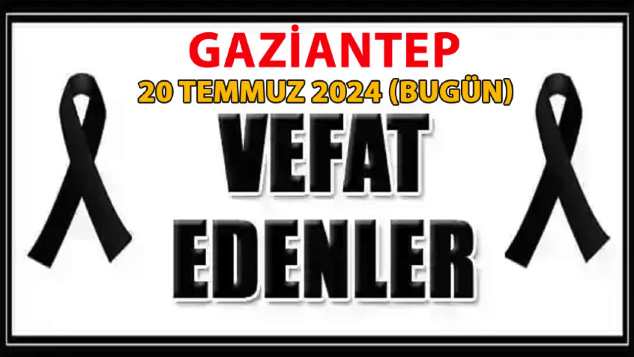 Gaziantep'te vefat edenler...  20 Temmuz 2024 tarihinde günün vefat ve defin listesi...